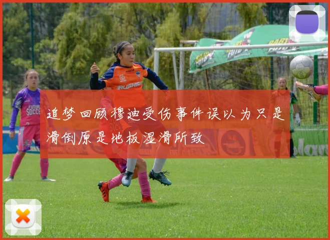 追梦回顾穆迪受伤事件误以为只是滑倒原是地板湿滑所致