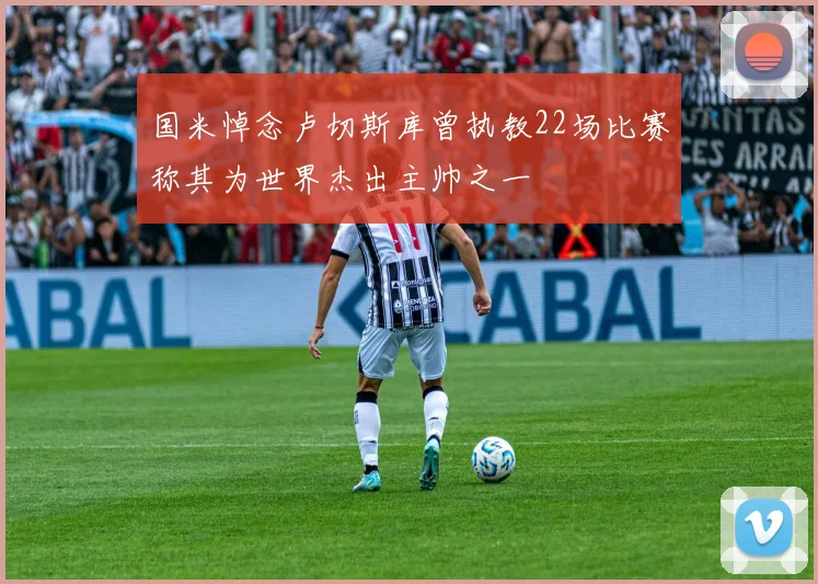 国米悼念卢切斯库曾执教22场比赛称其为世界杰出主帅之一