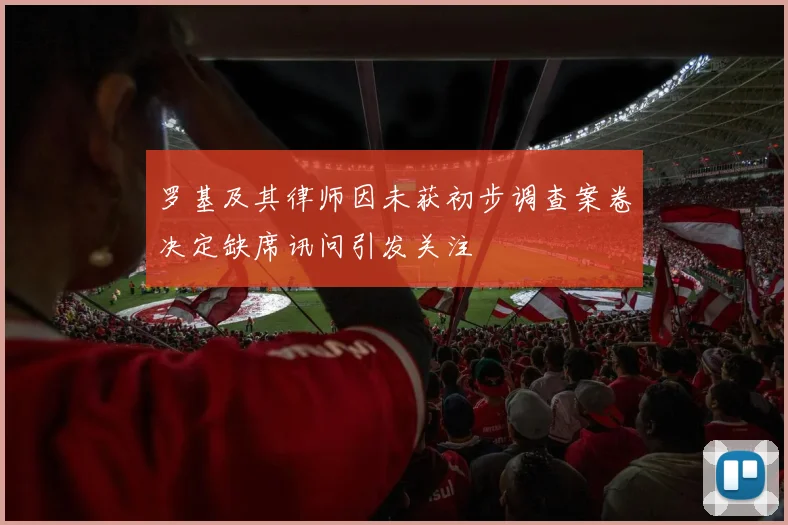 罗基及其律师因未获初步调查案卷决定缺席讯问引发关注