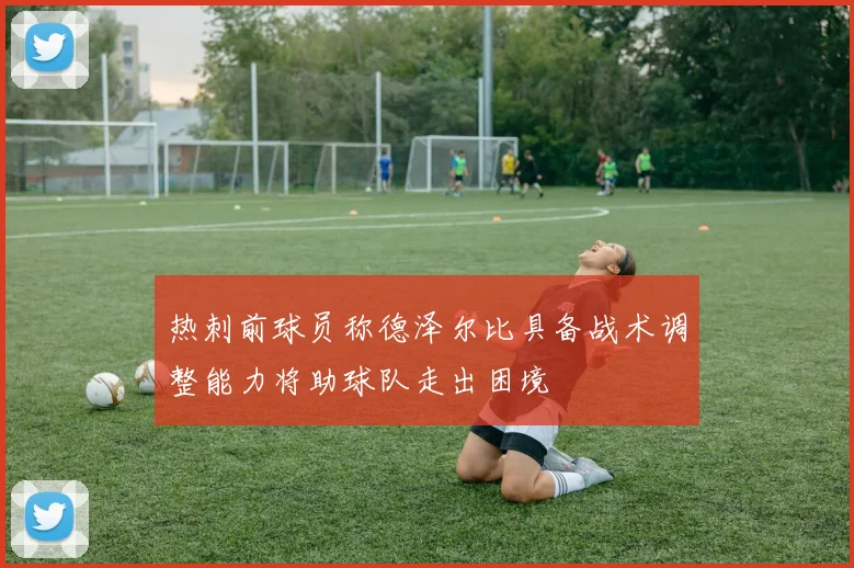 热刺前球员称德泽尔比具备战术调整能力将助球队走出困境
