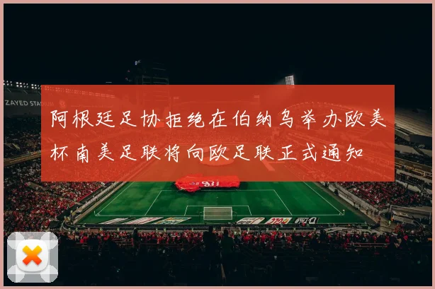 阿根廷足协拒绝在伯纳乌举办欧美杯南美足联将向欧足联正式通知