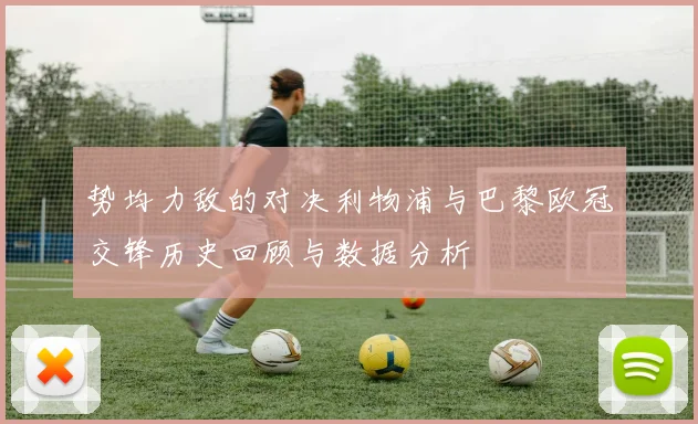 势均力敌的对决利物浦与巴黎欧冠交锋历史回顾与数据分析