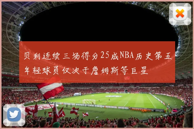 贝利连续三场得分25成NBA历史第五年轻球员仅次于詹姆斯等巨星