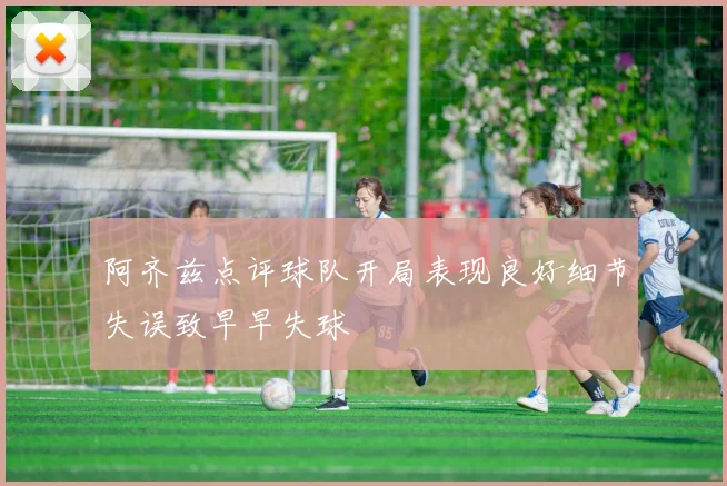 阿齐兹点评球队开局表现良好细节失误致早早失球