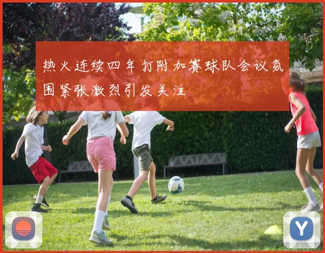 热火连续四年打附加赛球队会议氛围紧张激烈引发关注