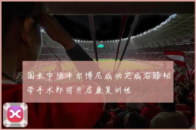 国米中场卡尔博尼成功完成右膝韧带手术即将开启康复训练