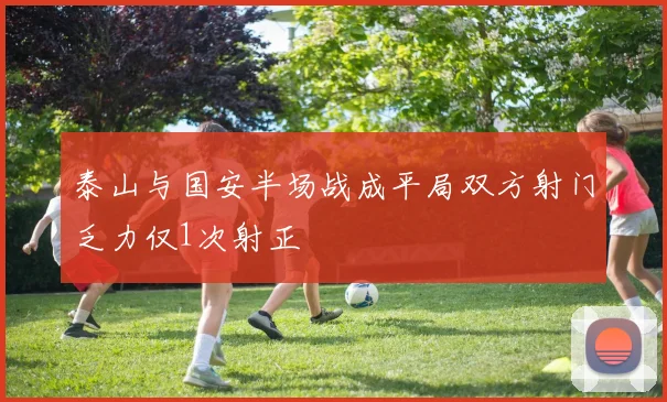 泰山与国安半场战成平局双方射门乏力仅1次射正