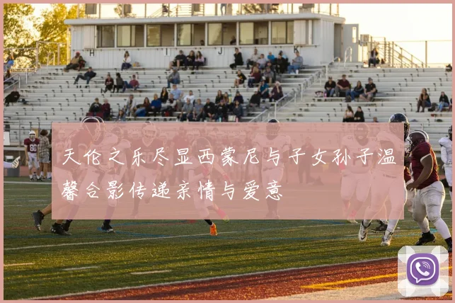 天伦之乐尽显西蒙尼与子女孙子温馨合影传递亲情与爱意