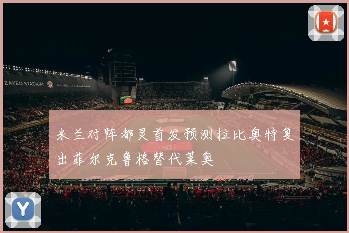 米兰对阵都灵首发预测拉比奥特复出菲尔克鲁格替代莱奥