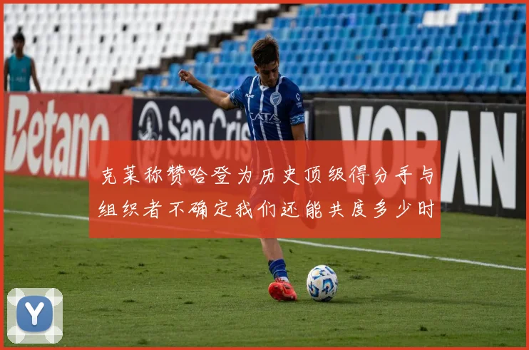 克莱称赞哈登为历史顶级得分手与组织者不确定我们还能共度多少时光