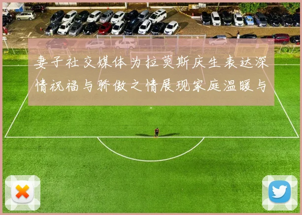 妻子社交媒体为拉莫斯庆生表达深情祝福与骄傲之情展现家庭温暖与支持