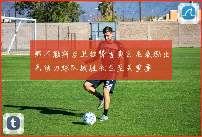 那不勒斯后卫称赞吉奥瓦尼表现出色助力球队战胜米兰至关重要