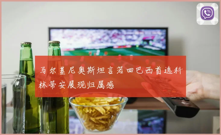 马尔基尼奥斯坦言若回巴西首选科林蒂安展现归属感