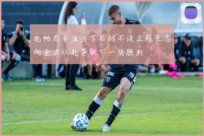 孔帕尼专注当下目标不谈三冠王志向全力以赴争取下一场胜利