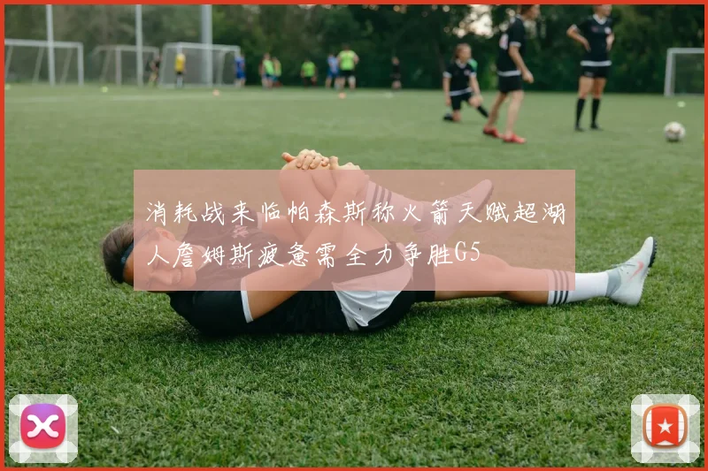 消耗战来临帕森斯称火箭天赋超湖人詹姆斯疲惫需全力争胜G5