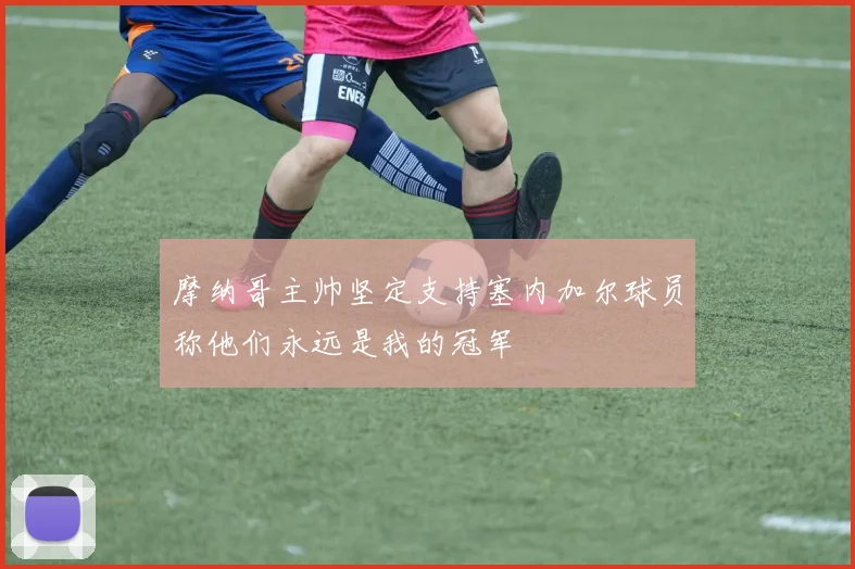摩纳哥主帅坚定支持塞内加尔球员称他们永远是我的冠军