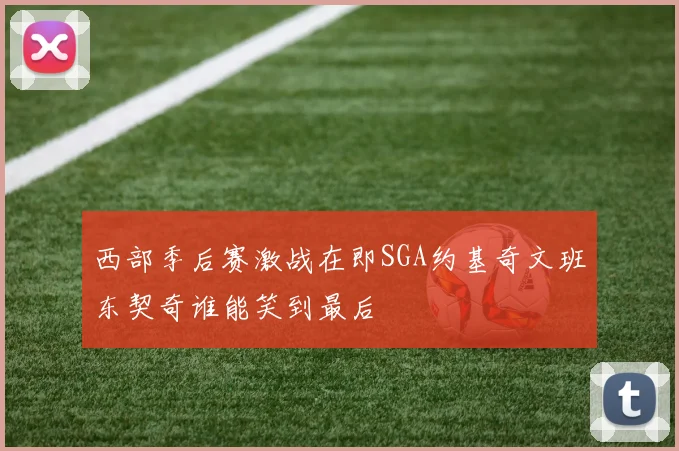 西部季后赛激战在即SGA约基奇文班东契奇谁能笑到最后